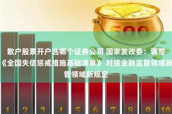 散户股票开户选哪个证券公司 国家发改委：调整完善《全国失信惩戒措施基础清单》 对接金融监管领域新规定