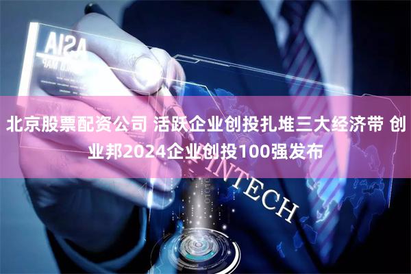 北京股票配资公司 活跃企业创投扎堆三大经济带 创业邦2024企业创投100强发布