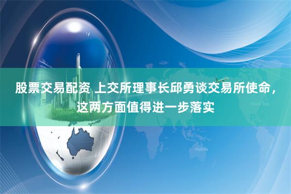 股票交易配资 上交所理事长邱勇谈交易所使命，这两方面值得进一步落实