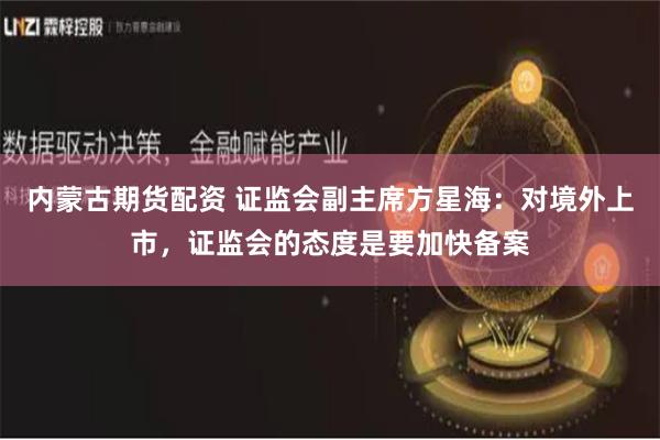 内蒙古期货配资 证监会副主席方星海：对境外上市，证监会的态度是要加快备案