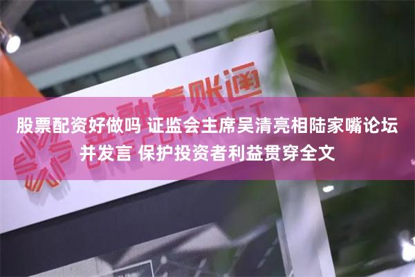 股票配资好做吗 证监会主席吴清亮相陆家嘴论坛并发言 保护投资者利益贯穿全文