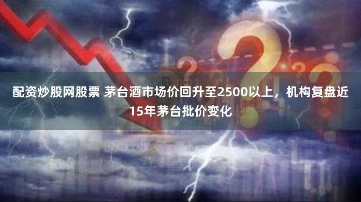 配资炒股网股票 茅台酒市场价回升至2500以上，机构复盘近15年茅台批价变化