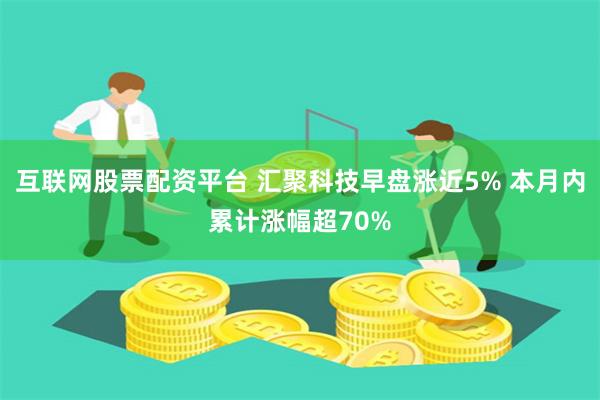 互联网股票配资平台 汇聚科技早盘涨近5% 本月内累计涨幅超70%