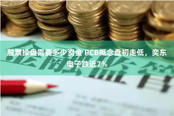 股票操盘需要多少资金 PCB概念盘初走低，奕东电子跌近7%