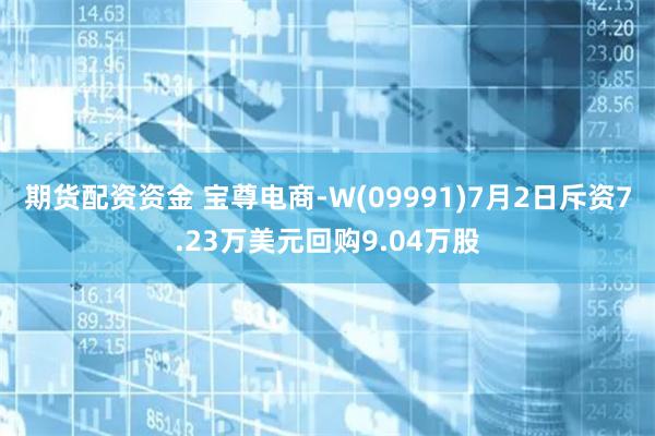 期货配资资金 宝尊电商-W(09991)7月2日斥资7.23万美元回购9.04万股