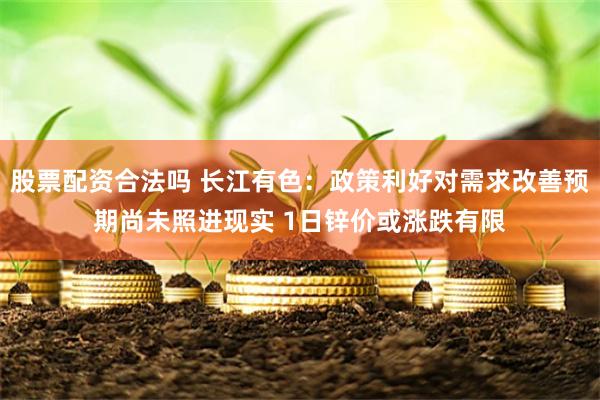 股票配资合法吗 长江有色：政策利好对需求改善预期尚未照进现实 1日锌价或涨跌有限