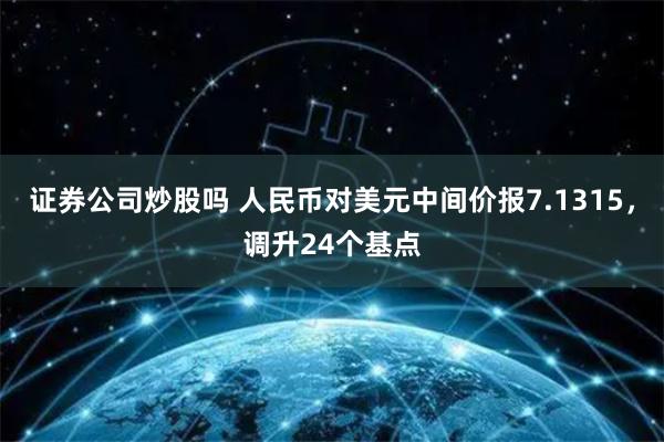 证券公司炒股吗 人民币对美元中间价报7.1315，调升24个基点