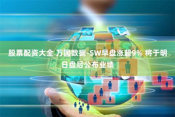 股票配资大全 万国数据-SW早盘涨超9% 将于明日盘后公布业绩