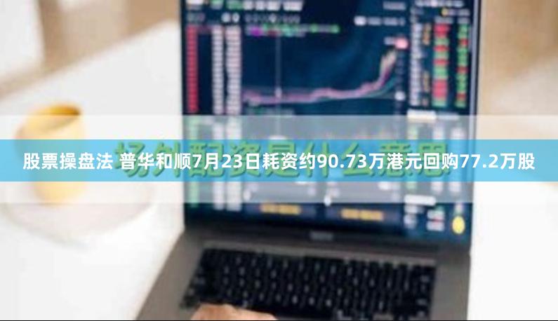 股票操盘法 普华和顺7月23日耗资约90.73万港元回购77.2万股