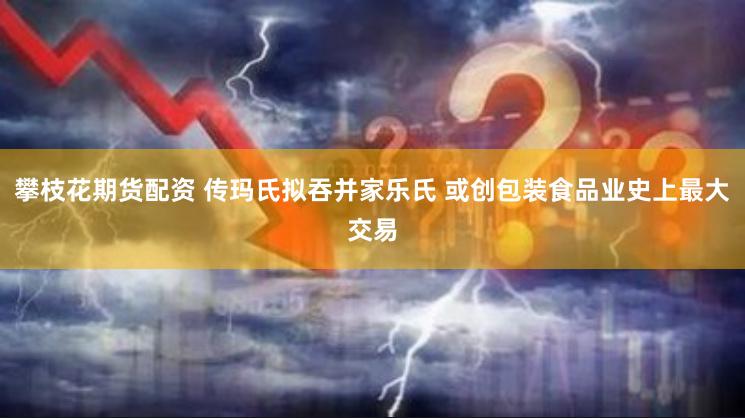 攀枝花期货配资 传玛氏拟吞并家乐氏 或创包装食品业史上最大交易