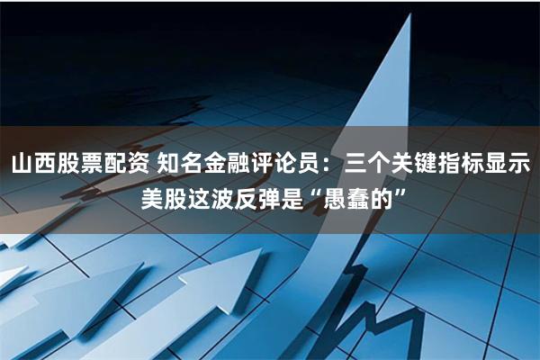 山西股票配资 知名金融评论员：三个关键指标显示 美股这波反弹是“愚蠢的”