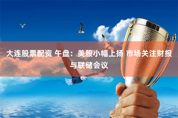 大连股票配资 午盘：美股小幅上扬 市场关注财报与联储会议