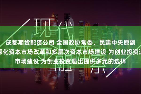 成都期货配资公司 全国政协常委、民建中央原副主席周汉民：持续深化资本市场改革和多层次资本市场建设 为创业投资退出提供多元的选择