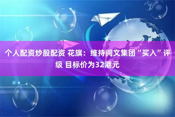 个人配资炒股配资 花旗：维持阅文集团“买入”评级 目标价为32港元