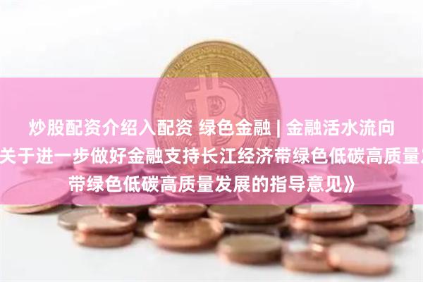 炒股配资介绍入配资 绿色金融 | 金融活水流向美丽长江——评《关于进一步做好金融支持长江经济带绿色低碳高质量发展的指导意见》