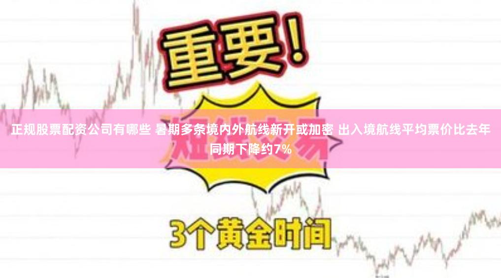 正规股票配资公司有哪些 暑期多条境内外航线新开或加密 出入境航线平均票价比去年同期下降约7%