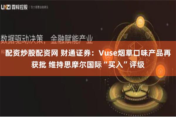 配资炒股配资网 财通证券：Vuse烟草口味产品再获批 维持思摩尔国际“买入”评级