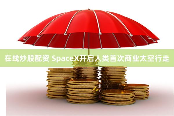 在线炒股配资 SpaceX开启人类首次商业太空行走