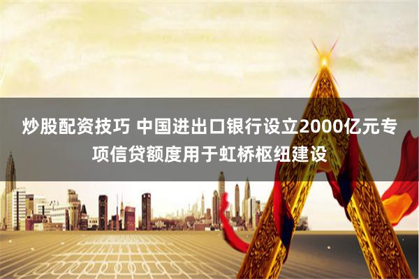 炒股配资技巧 中国进出口银行设立2000亿元专项信贷额度用于虹桥枢纽建设