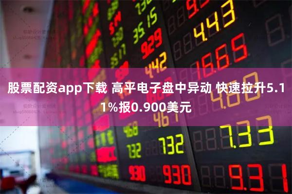 股票配资app下载 高平电子盘中异动 快速拉升5.11%报0.900美元