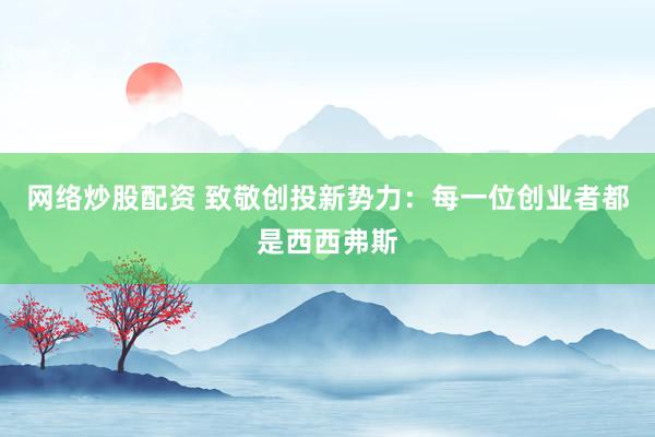 网络炒股配资 致敬创投新势力：每一位创业者都是西西弗斯