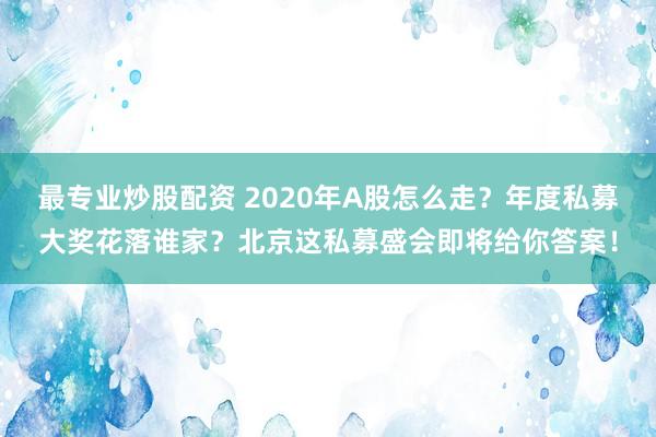 最专业炒股配资 2020年A股怎么走？年度私募大奖花落谁家？北京这私募盛会即将给你答案！