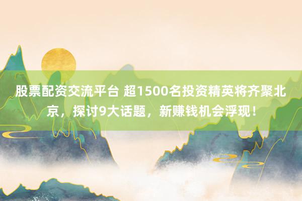 股票配资交流平台 超1500名投资精英将齐聚北京，探讨9大话题，新赚钱机会浮现！