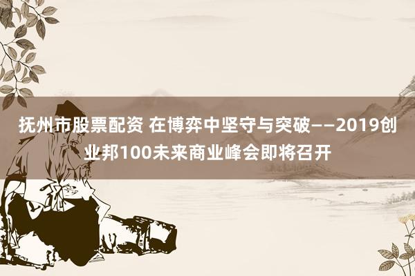 抚州市股票配资 在博弈中坚守与突破——2019创业邦100未来商业峰会即将召开