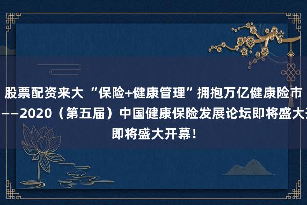 股票配资来大 “保险+健康管理”拥抱万亿健康险市场！ ——2020（第五届）中国健康保险发展论坛即将盛大开幕！