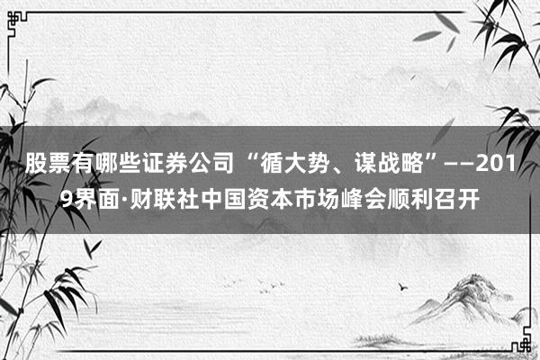 股票有哪些证券公司 “循大势、谋战略”——2019界面·财联社中国资本市场峰会顺利召开