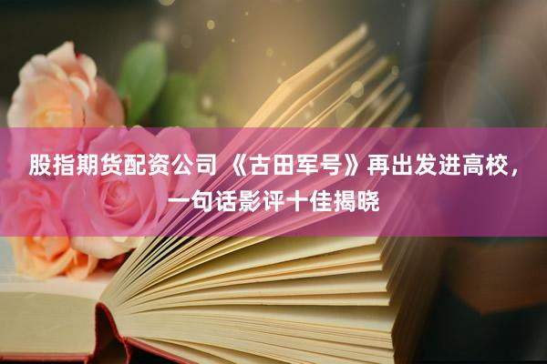 股指期货配资公司 《古田军号》再出发进高校，一句话影评十佳揭晓