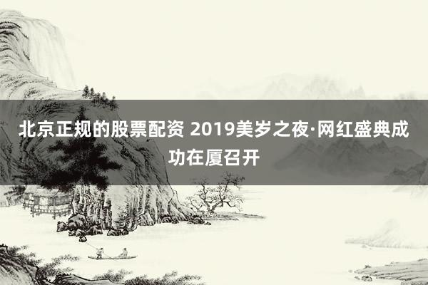 北京正规的股票配资 2019美岁之夜·网红盛典成功在厦召开