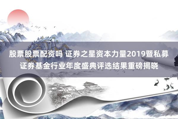 股票股票配资吗 证券之星资本力量2019暨私募证券基金行业年度盛典评选结果重磅揭晓