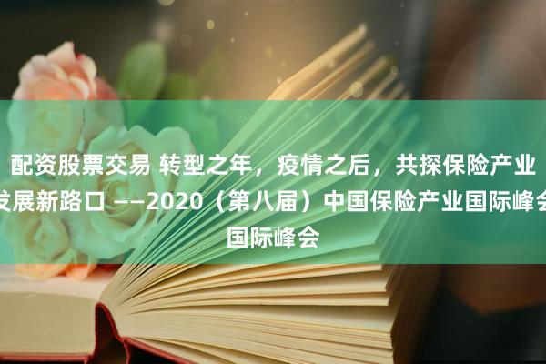 配资股票交易 转型之年，疫情之后，共探保险产业发展新路口 ——2020（第八届）中国保险产业国际峰会