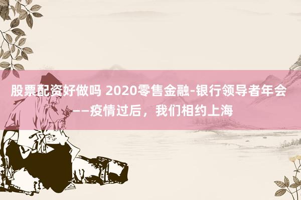 股票配资好做吗 2020零售金融-银行领导者年会  ——疫情过后，我们相约上海