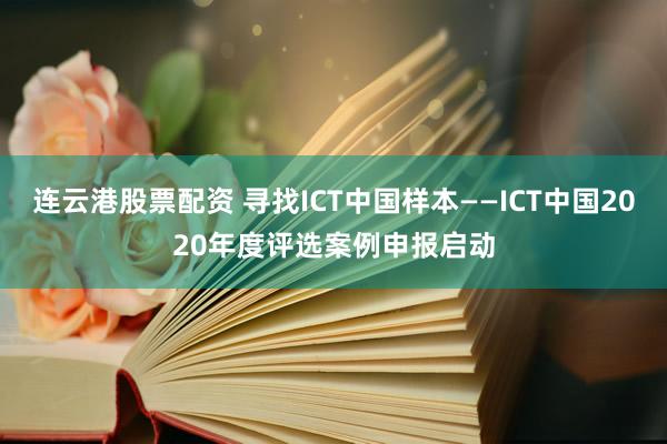 连云港股票配资 寻找ICT中国样本——ICT中国2020年度评选案例申报启动