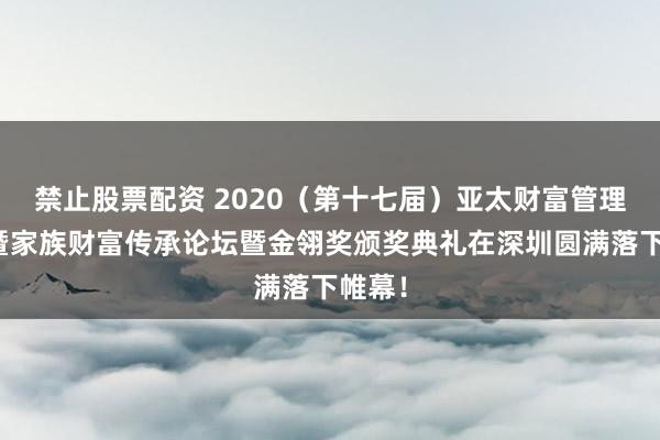 禁止股票配资 2020（第十七届）亚太财富管理年会暨家族财富传承论坛暨金翎奖颁奖典礼在深圳圆满落下帷幕！