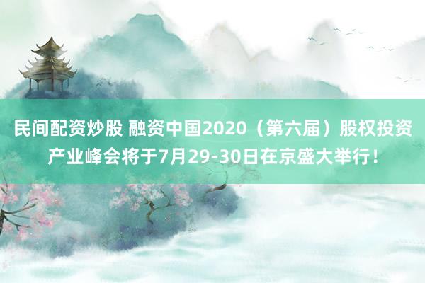 民间配资炒股 融资中国2020（第六届）股权投资产业峰会将于7月29-30日在京盛大举行！