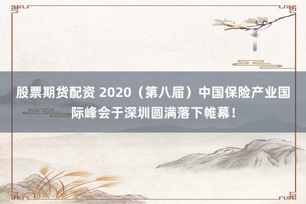 股票期货配资 2020（第八届）中国保险产业国际峰会于深圳圆满落下帷幕！