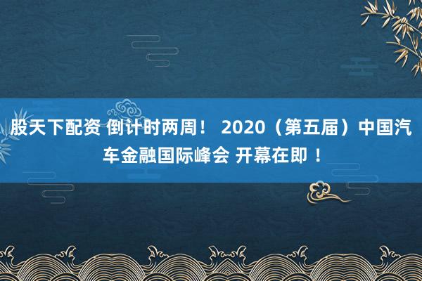 股天下配资 倒计时两周！ 2020（第五届）中国汽车金融国际峰会 开幕在即 ！