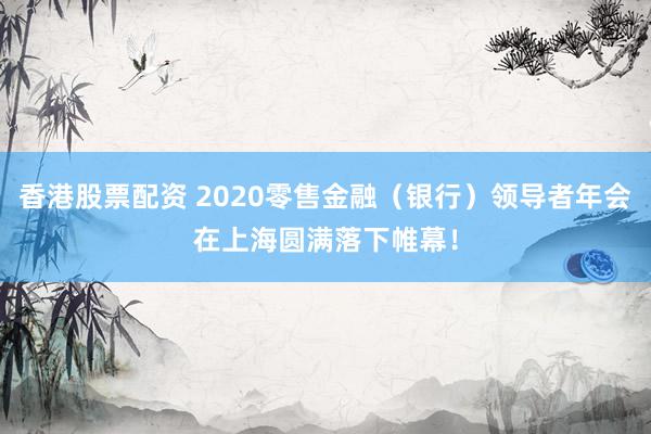 香港股票配资 2020零售金融（银行）领导者年会在上海圆满落下帷幕！