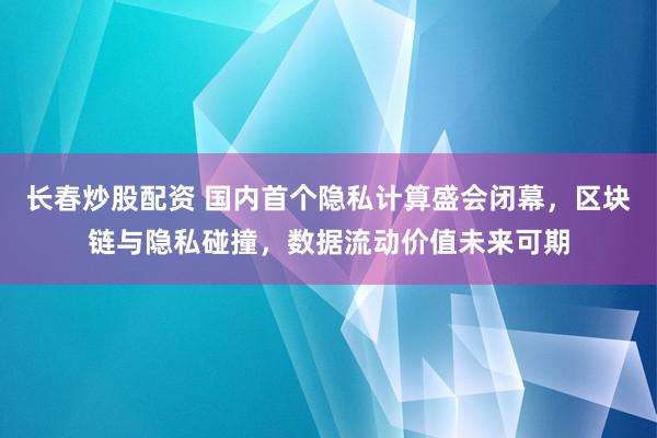 长春炒股配资 国内首个隐私计算盛会闭幕，区块链与隐私碰撞，数据流动价值未来可期