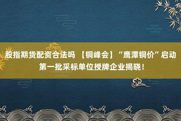 股指期货配资合法吗 【铜峰会】“鹰潭铜价”启动 第一批采标单位授牌企业揭晓！