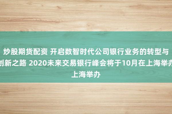 炒股期货配资 开启数智时代公司银行业务的转型与创新之路 2020未来交易银行峰会将于10月在上海举办