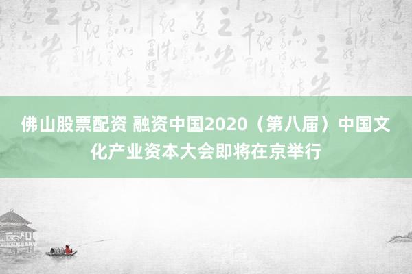 佛山股票配资 融资中国2020（第八届）中国文化产业资本大会即将在京举行