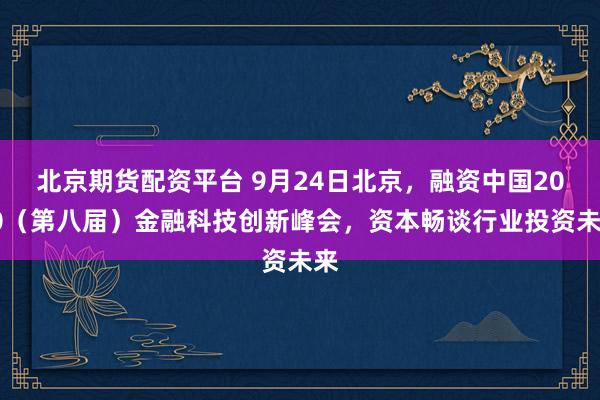 北京期货配资平台 9月24日北京，融资中国2020（第八届）金融科技创新峰会，资本畅谈行业投资未来