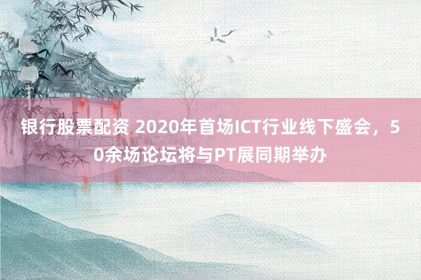 银行股票配资 2020年首场ICT行业线下盛会，50余场论坛将与PT展同期举办