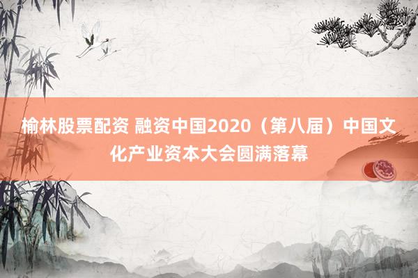 榆林股票配资 融资中国2020（第八届）中国文化产业资本大会圆满落幕