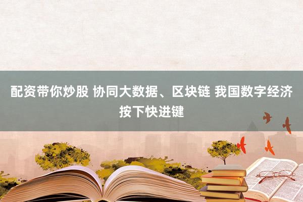 配资带你炒股 协同大数据、区块链 我国数字经济按下快进键