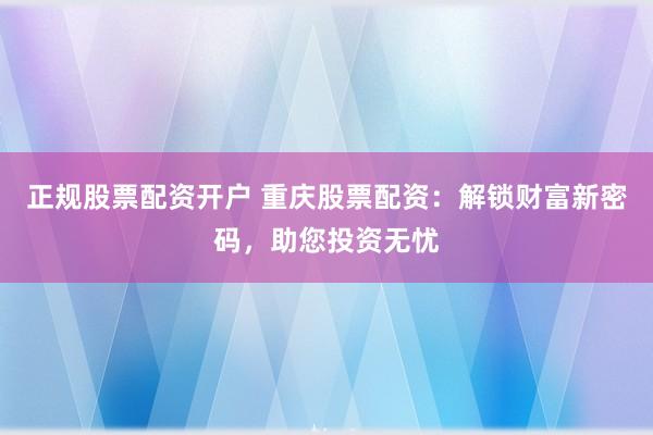 正规股票配资开户 重庆股票配资：解锁财富新密码，助您投资无忧